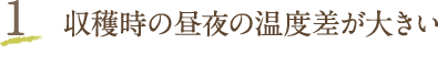 1 収穫時の昼夜の温度差が大きい